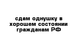 сдам однушку в хорошем состоянии гражданам РФ